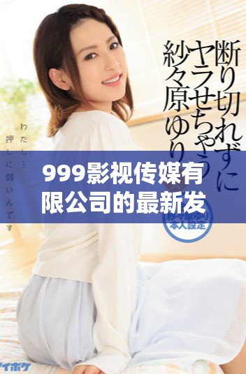 999影视传媒有限公司的最新发展动态与未来规划探讨