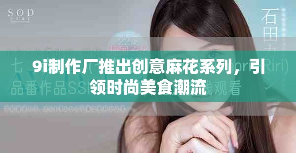 9i制作厂推出创意麻花系列，引领时尚美食潮流