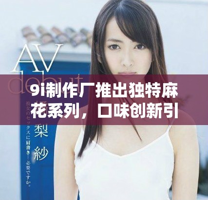 9i制作厂推出独特麻花系列，口味创新引领市场潮流