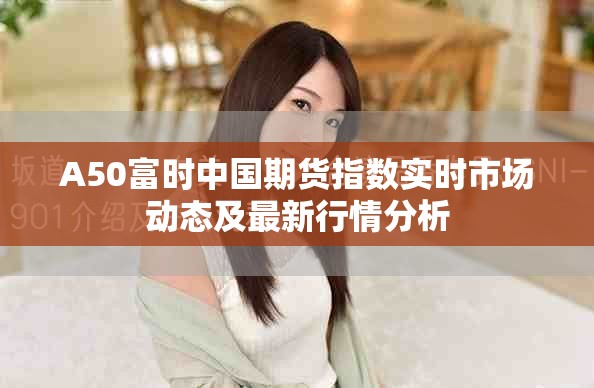 A50富时中国期货指数实时市场动态及最新行情分析