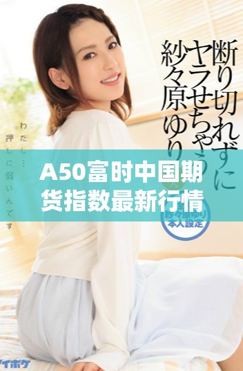 A50富时中国期货指数最新行情动态全面解读与分析