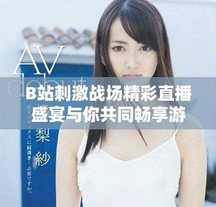 B站刺激战场精彩直播盛宴与你共同畅享游戏乐趣