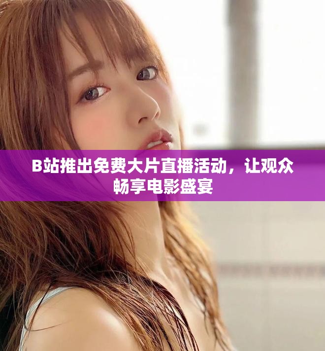 B站推出免费大片直播活动，让观众畅享电影盛宴