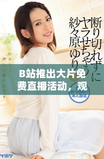B站推出大片免费直播活动，观影无需付费享受精彩影片