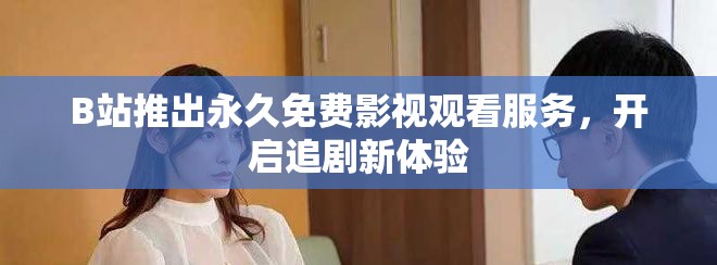 B站推出永久免费影视观看服务，开启追剧新体验