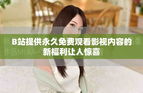 B站提供永久免费观看影视内容的新福利让人惊喜