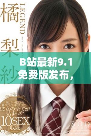 B站最新9.1免费版发布，提升观看体验的更新详情一览