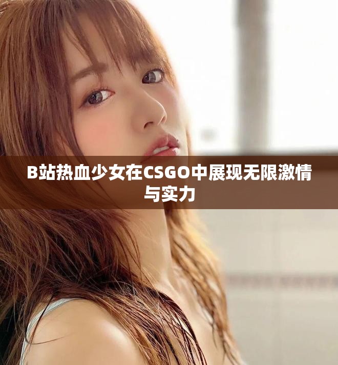 B站热血少女在CSGO中展现无限激情与实力