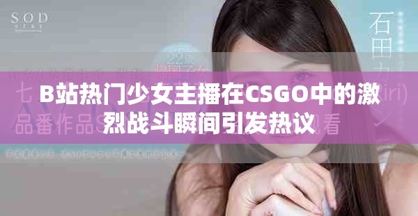 B站热门少女主播在CSGO中的激烈战斗瞬间引发热议