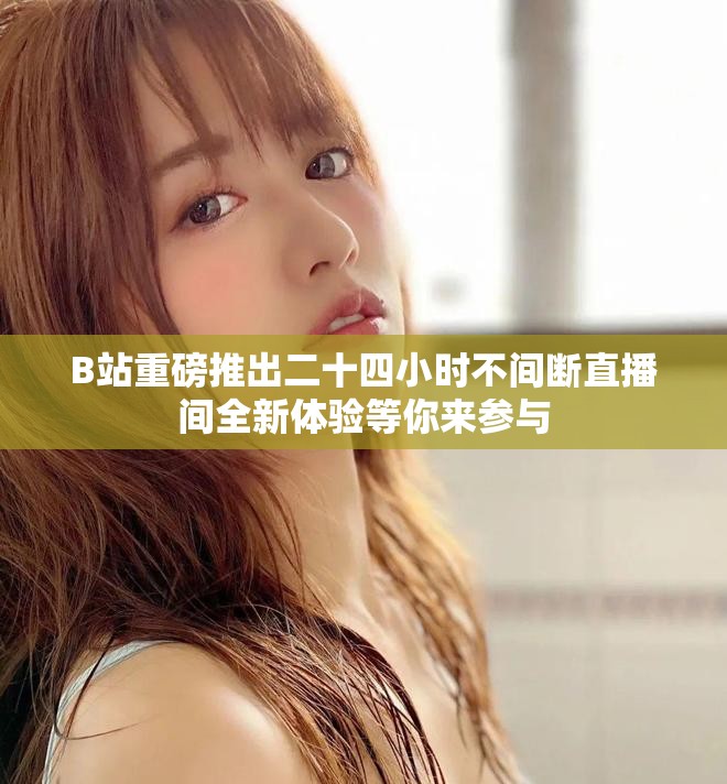 B站重磅推出二十四小时不间断直播间全新体验等你来参与