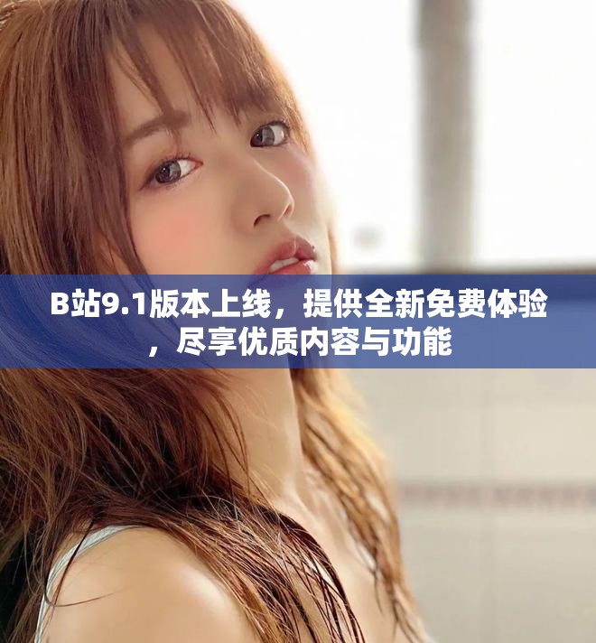 B站9.1版本上线，提供全新免费体验，尽享优质内容与功能