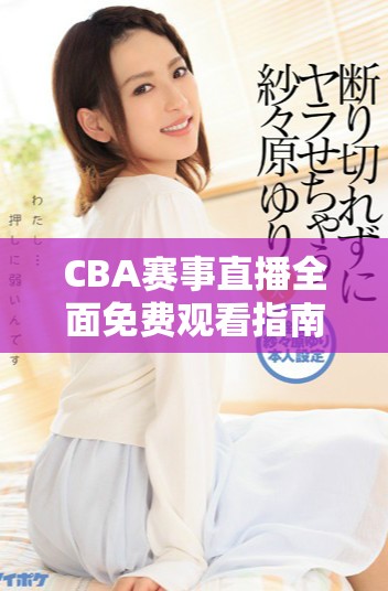 CBA赛事直播全面免费观看指南与精彩赛事推荐