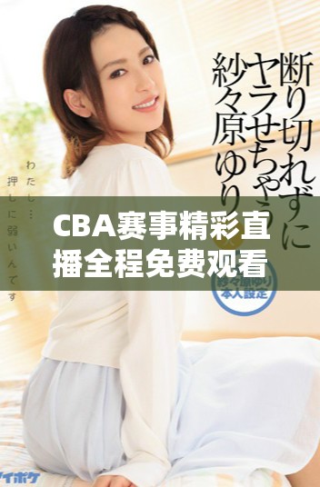 CBA赛事精彩直播全程免费观看，球迷的不二选择