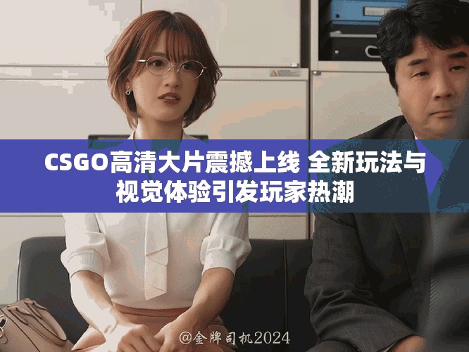 CSGO高清大片震撼上线 全新玩法与视觉体验引发玩家热潮