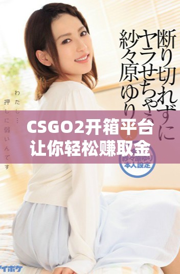 CSGO2开箱平台让你轻松赚取金币，开启游戏新体验