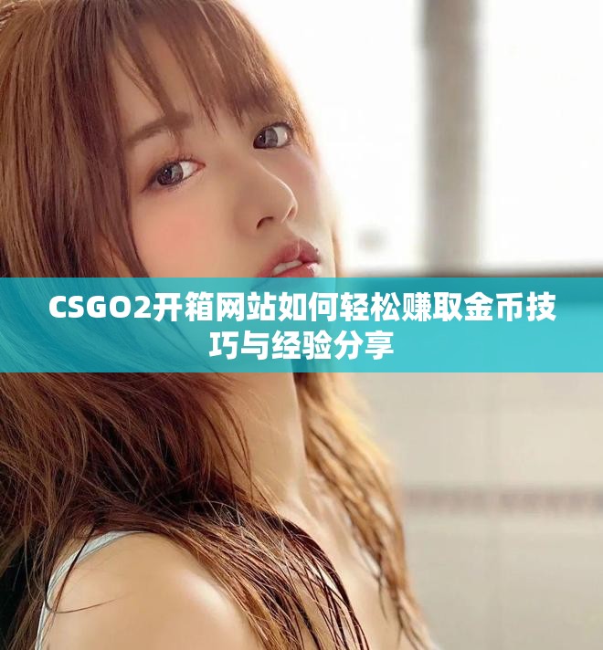 CSGO2开箱网站如何轻松赚取金币技巧与经验分享