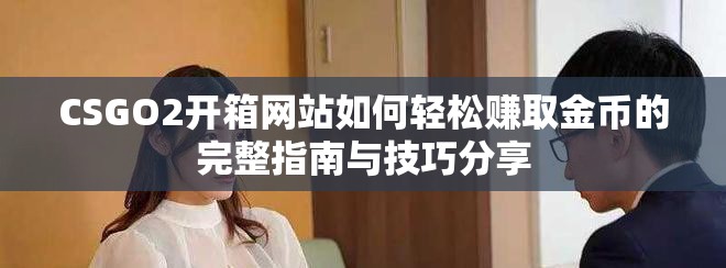 CSGO2开箱网站如何轻松赚取金币的完整指南与技巧分享