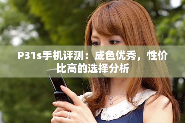 P31s手机评测：成色优秀，性价比高的选择分析