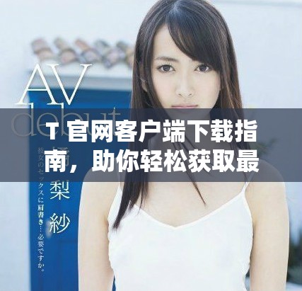 T+官网客户端下载指南，助你轻松获取最新版本软件