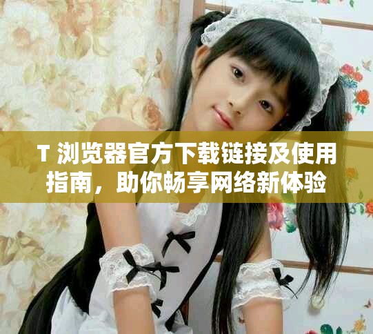 T+浏览器官方下载链接及使用指南，助你畅享网络新体验