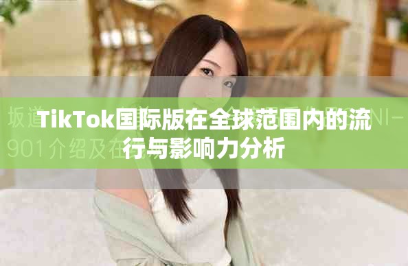 TikTok国际版在全球范围内的流行与影响力分析