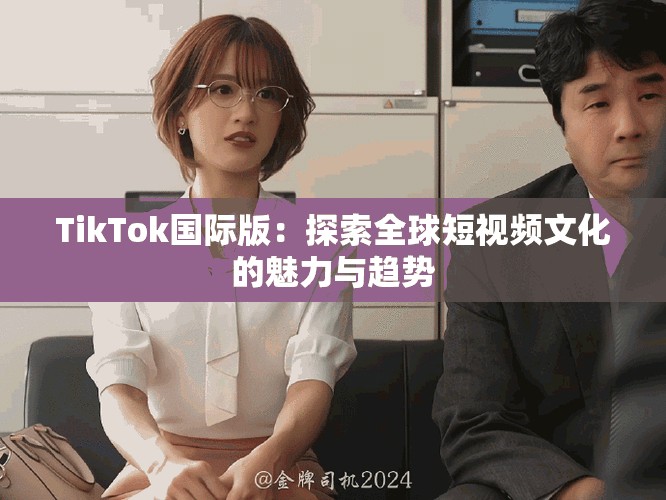 TikTok国际版：探索全球短视频文化的魅力与趋势