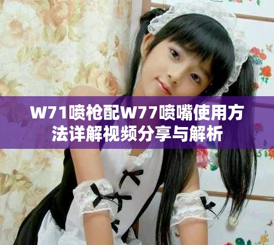 W71喷枪配W77喷嘴使用方法详解视频分享与解析