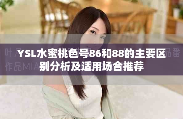 YSL水蜜桃色号86和88的主要区别分析及适用场合推荐