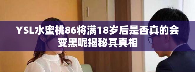 YSL水蜜桃86将满18岁后是否真的会变黑呢揭秘其真相