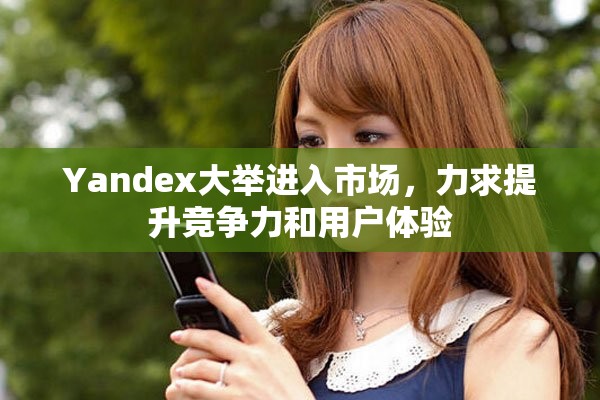 Yandex大举进入市场，力求提升竞争力和用户体验