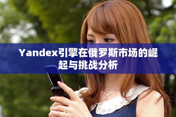 Yandex引擎在俄罗斯市场的崛起与挑战分析