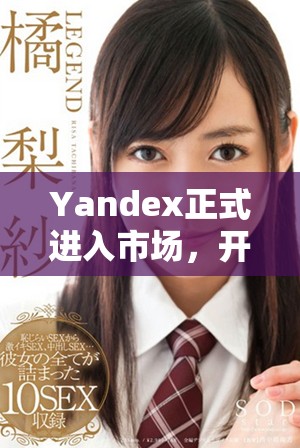 Yandex正式进入市场，开启全新的数字时代探索之旅