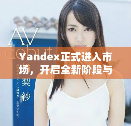 Yandex正式进入市场，开启全新阶段与竞争对手较量