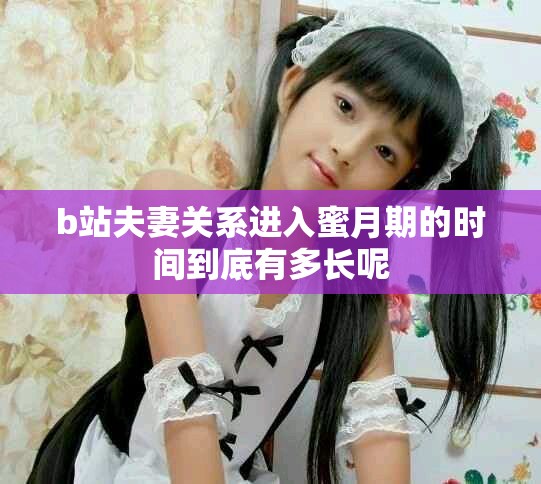 b站夫妻关系进入蜜月期的时间到底有多长呢
