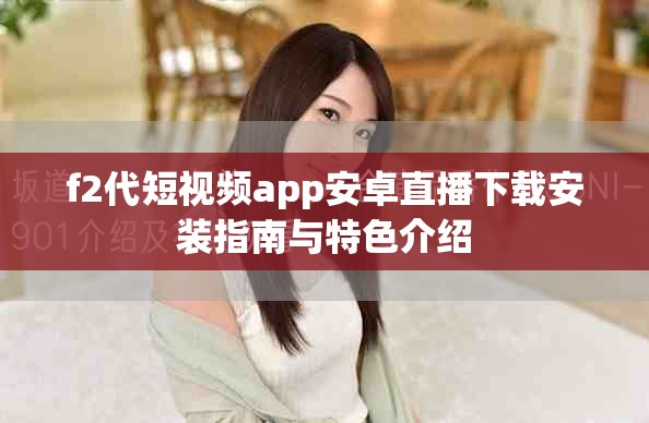 f2代短视频app安卓直播下载安装指南与特色介绍