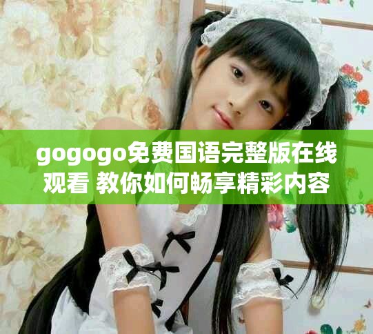 gogogo免费国语完整版在线观看 教你如何畅享精彩内容