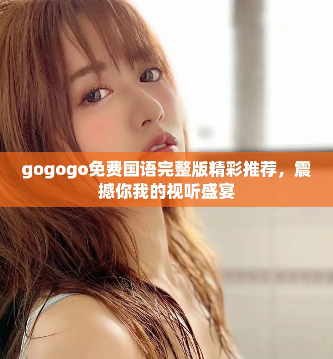 gogogo免费国语完整版精彩推荐，震撼你我的视听盛宴
