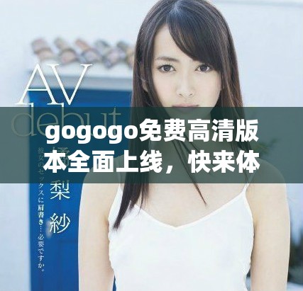 gogogo免费高清版本全面上线，快来体验全新内容吧