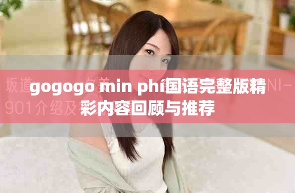 gogogo min phí国语完整版精彩内容回顾与推荐