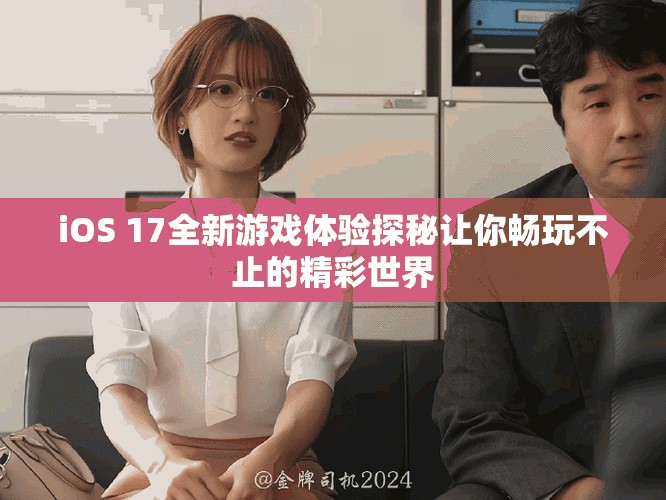 iOS 17全新游戏体验探秘让你畅玩不止的精彩世界