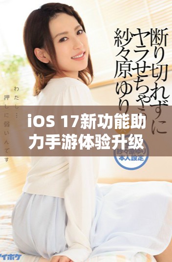 iOS 17新功能助力手游体验升级，游戏爱好者不可错过的亮点解析