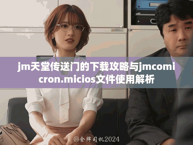 jm天堂传送门的下载攻略与jmcomicron.micios文件使用解析