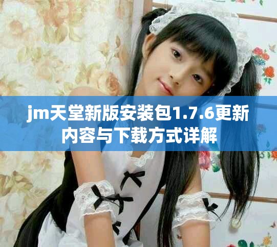 jm天堂新版安装包1.7.6更新内容与下载方式详解