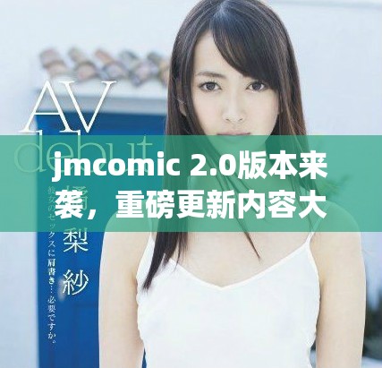 jmcomic 2.0版本来袭，重磅更新内容大揭秘与分享
