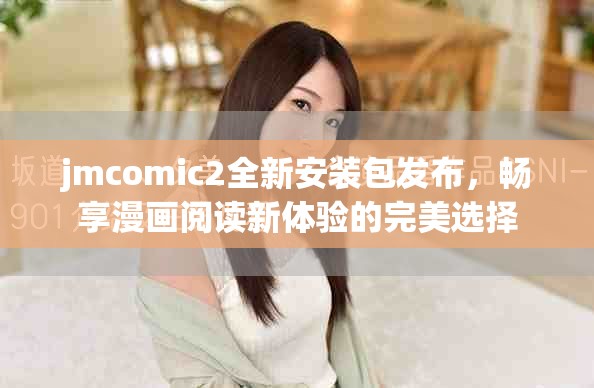 jmcomic2全新安装包发布，畅享漫画阅读新体验的完美选择