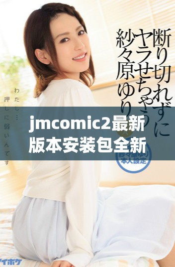 jmcomic2最新版本安装包全新发布，尽享丰富漫画资源与精彩体验