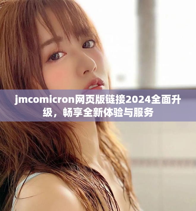 jmcomicron网页版链接2024全面升级，畅享全新体验与服务