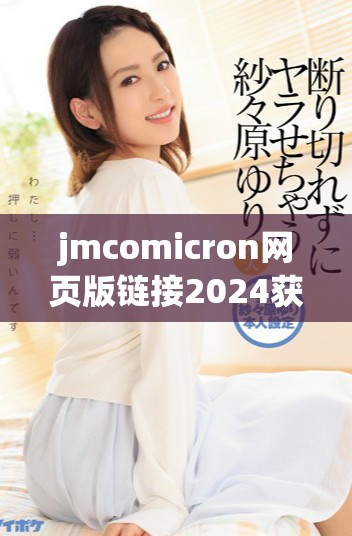 jmcomicron网页版链接2024获取及使用指南详解