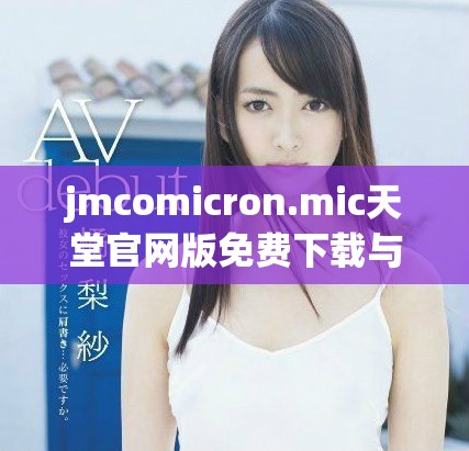 jmcomicron.mic天堂官网版免费下载与使用指南解析