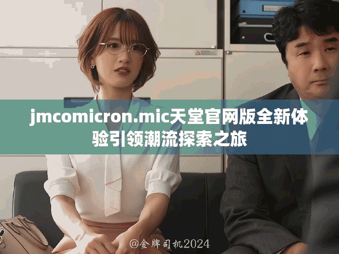 jmcomicron.mic天堂官网版全新体验引领潮流探索之旅